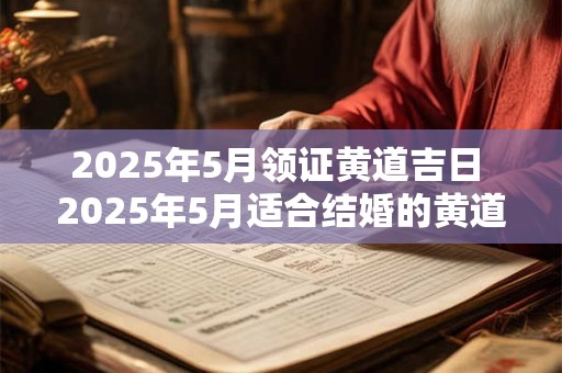 2025年5月领证黄道吉日 2025年5月适合结婚的黄道吉日是哪天
