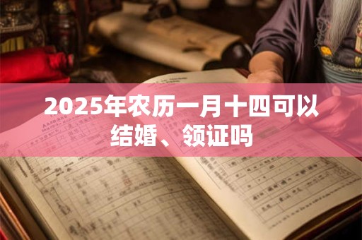 2025年农历一月十四可以结婚、领证吗