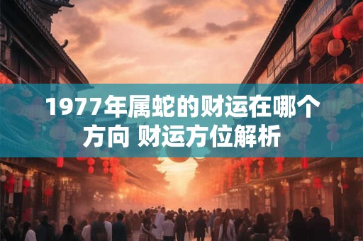 1977年属蛇的财运在哪个方向 财运方位解析