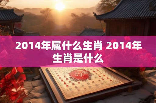 2014年属什么生肖 2014年生肖是什么