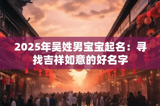 2025年吴姓男宝宝起名：寻找吉祥如意的好名字