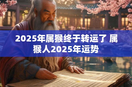 2025年属猴终于转运了 属猴人2025年运势