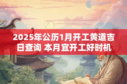 2025年公历1月开工黄道吉日查询 本月宜开工好时机