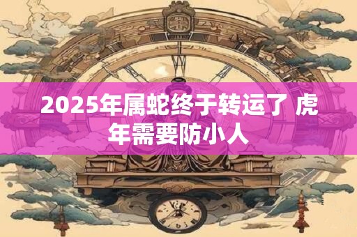 2025年属蛇终于转运了 虎年需要防小人