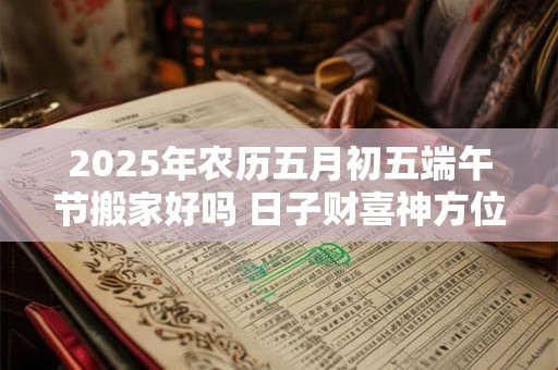 2025年农历五月初五端午节搬家好吗 日子财喜神方位