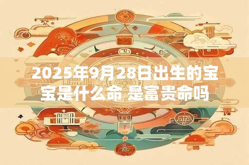 2025年9月28日出生的宝宝是什么命 是富贵命吗