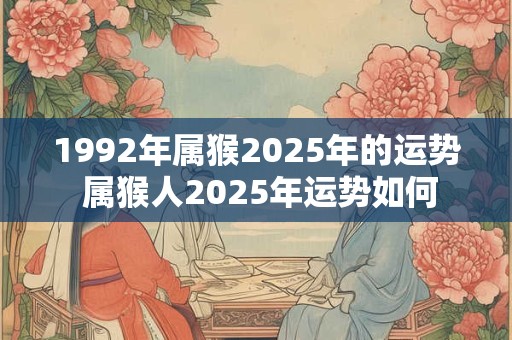 1992年属猴2025年的运势 属猴人2025年运势如何