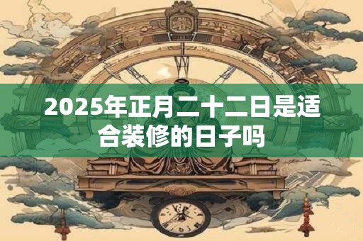 2025年正月二十二日是适合装修的日子吗