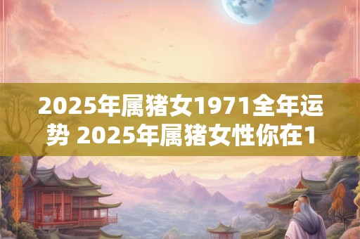 2026年属猪女1971全年运势 2026年属猪女性你在1971年全年的运势如何