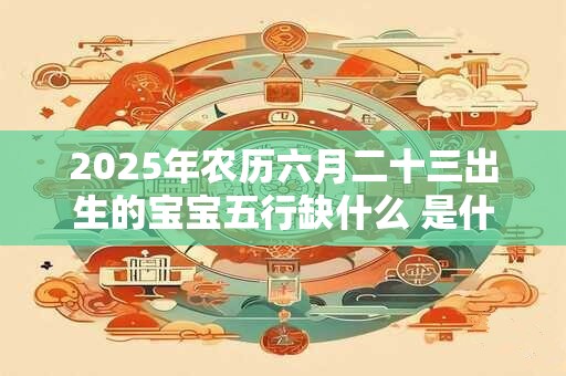 2025年农历六月二十三出生的宝宝五行缺什么 是什么命