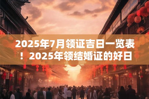 2026年7月领证吉日一览表！2026年领结婚证的好日子查询