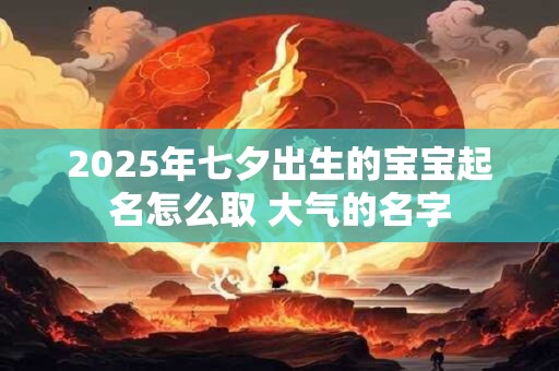 2025年七夕出生的宝宝起名怎么取 大气的名字