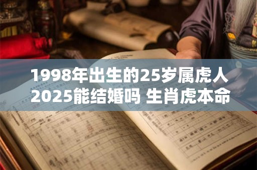 1998年出生的25岁属虎人 2025能结婚吗 生肖虎本命年运势