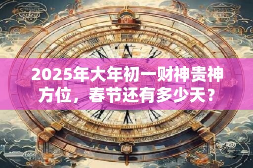 2025年大年初一财神贵神方位,春节还有多少天? 2025年大年初一财神贵神方位,春节还有多少天?