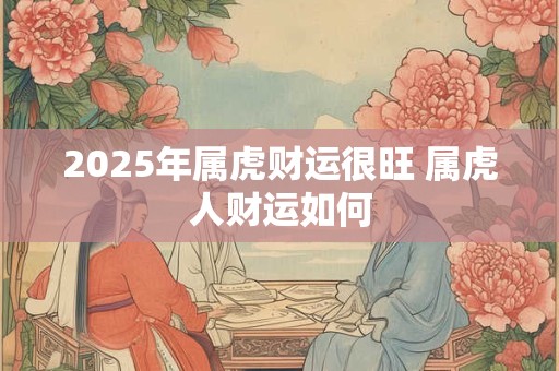 2025年属虎财运很旺 属虎人财运如何
