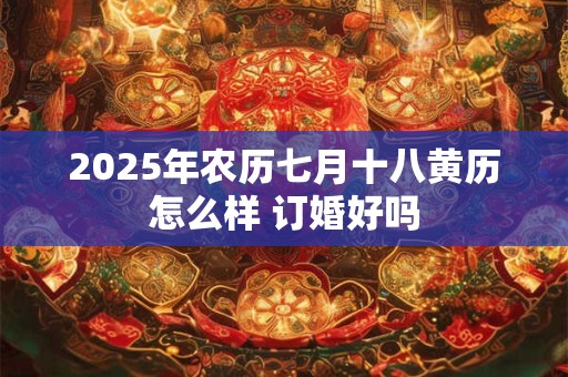2025年农历七月十八黄历怎么样 订婚好吗