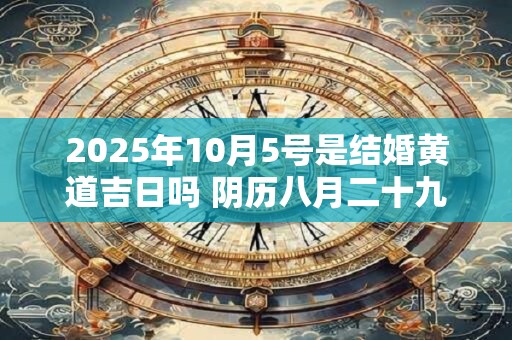 2025年10月5号是结婚黄道吉日吗 阴历八月二十九宜嫁娶吗