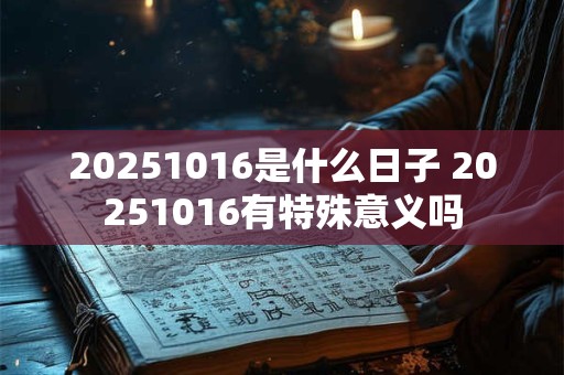 20251016是什么日子 20251016有特殊意义吗 20251016是什么日子 20251016有特殊意义吗