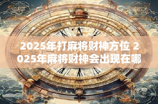 2026年打麻将财神方位 2026年麻将财神会出现在哪个方位