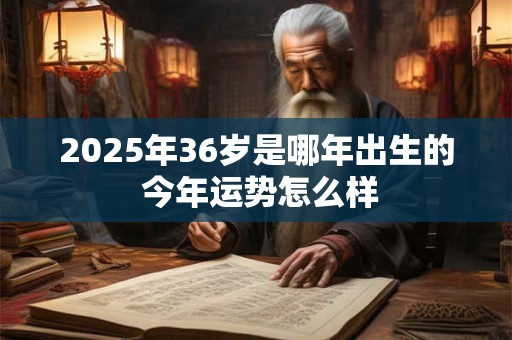 2025年36岁是哪年出生的 今年运势怎么样