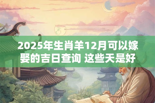 2026年生肖羊12月可以嫁娶的吉日查询 这些天是好日子