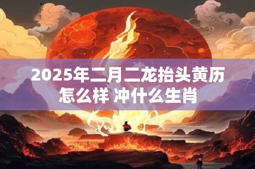 2025年二月二龙抬头黄历怎么样 冲什么生肖
