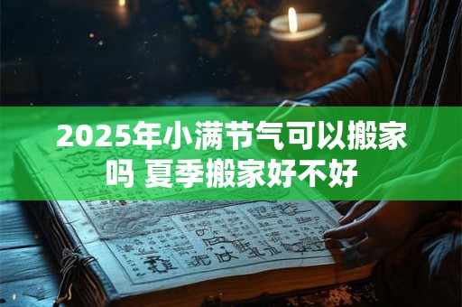 2025年小满节气可以搬家吗 夏季搬家好不好