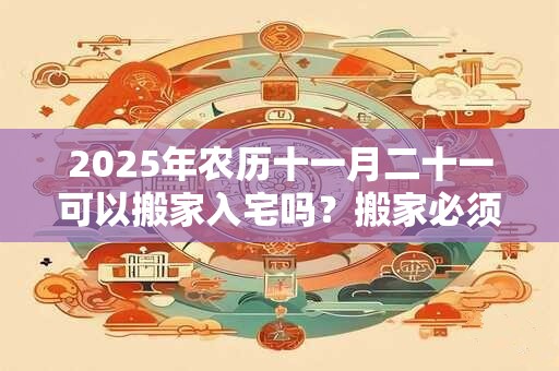 2025年农历十一月二十一可以搬家入宅吗？搬家必须住三天吗？