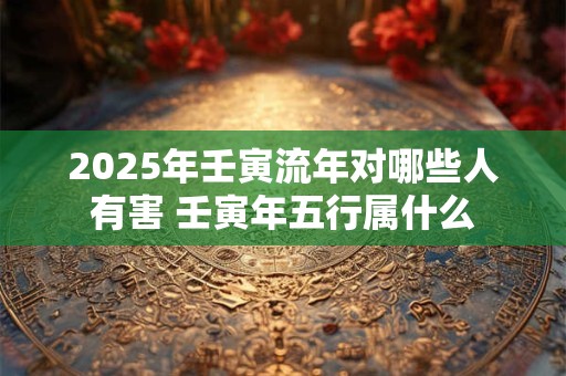 2026年壬寅流年对哪些人有害 壬寅年五行属什么 2026年壬寅流年对哪些人有害 壬寅年五行属什么