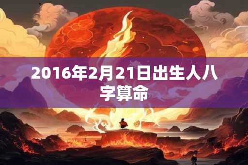 2016年2月21日出生人八字算命 2016年2月21日出生人八字算命
