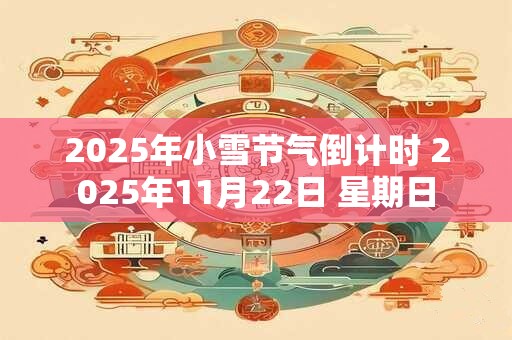 2025年小雪节气倒计时 2025年11月22日 星期日 2025年小雪节气倒计时 2025年11月22日 星期日