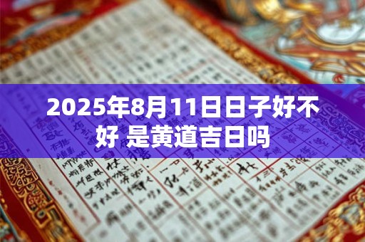 2025年8月11日日子好不好 是黄道吉日吗