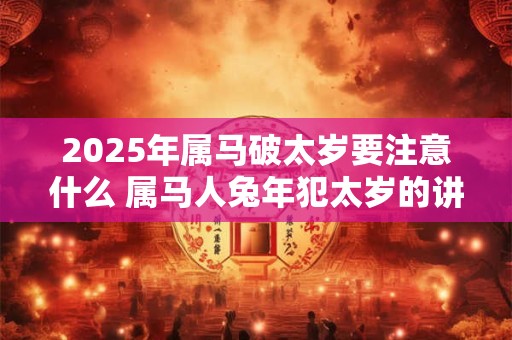 2025年属马破太岁要注意什么 属马人兔年犯太岁的讲究
