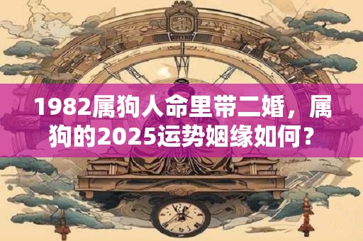1982属狗人命里带二婚，属狗的2025运势姻缘如何？