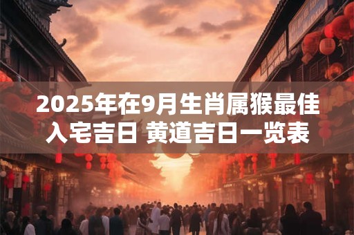 2025年在9月生肖属猴最佳入宅吉日 黄道吉日一览表
