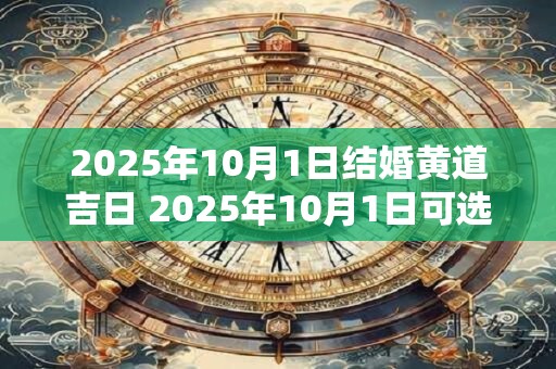 2025年10月1日结婚黄道吉日 2025年10月1日可选用的黄道吉日是什么