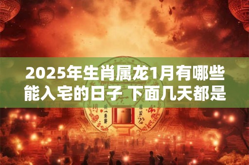 2025年生肖属龙1月有哪些能入宅的日子 下面几天都是吉日