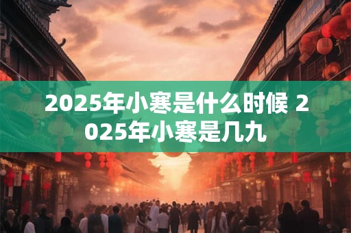 2025年小寒是什么时候 2025年小寒是几九