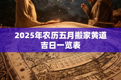 2025年农历五月搬家黄道吉日一览表
