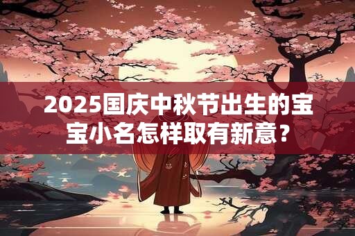 2025国庆中秋节出生的宝宝小名怎样取有新意？