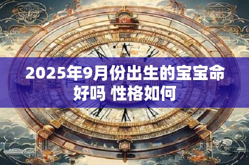 2025年9月份出生的宝宝命好吗 性格如何