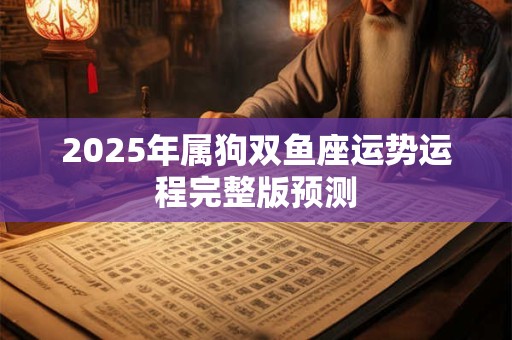 2025年属狗双鱼座运势运程完整版预测 2025年属狗双鱼座运势运程完整版预测