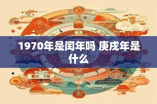 1970年是闰年吗 庚戌年是什么 1970年是闰年吗 庚戌年是什么