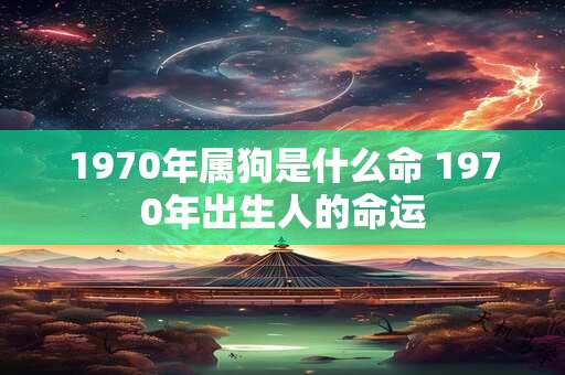 1970年属狗是什么命 1970年出生人的命运