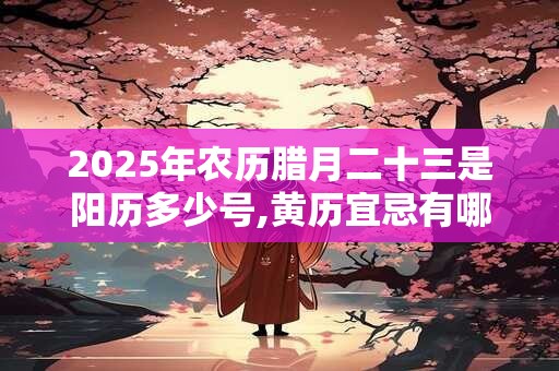 2025年农历腊月二十三是阳历多少号,黄历宜忌有哪些？