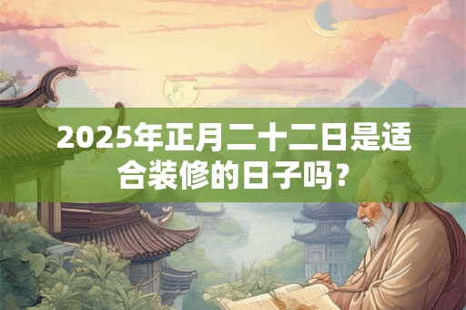 2025年正月二十二日是适合装修的日子吗？