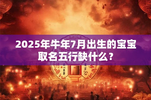 2025年牛年7月出生的宝宝取名五行缺什么？