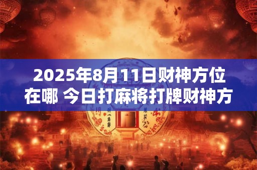 2025年8月11日财神方位在哪 今日打麻将打牌财神方位 2025年8月11日财神方位在哪 今日打麻将打牌财神方位