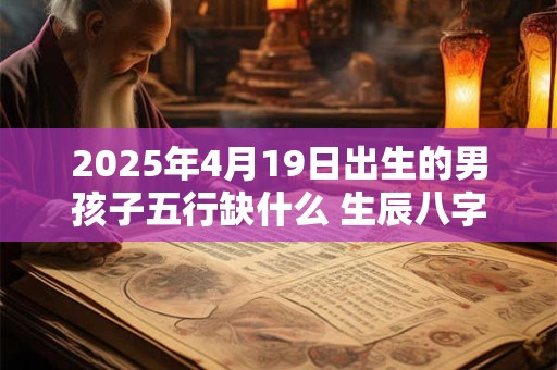 2025年4月19日出生的男孩子五行缺什么 生辰八字高分取名