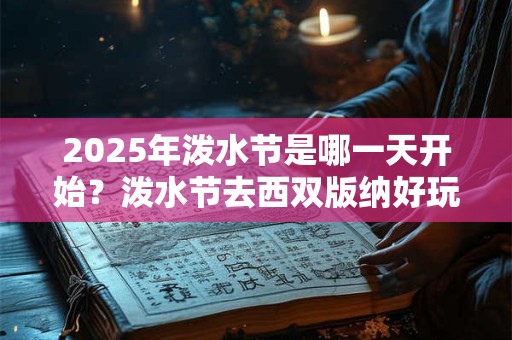 2025年泼水节是哪一天开始？泼水节去西双版纳好玩吗